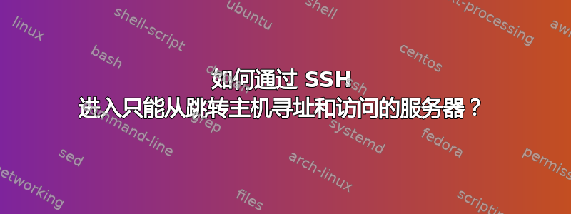 如何通过 SSH 进入只能从跳转主机寻址和访问的服务器？