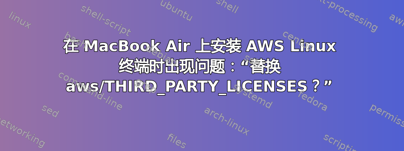 在 MacBook Air 上安装 AWS Linux 终端时出现问题：“替换 aws/THIRD_PARTY_LICENSES？”