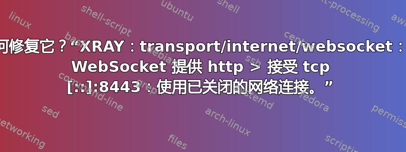 我该如何修复它？“XRAY：transport/internet/websocket：无法为 WebSocket 提供 http > 接受 tcp [::]:8443：使用已关闭的网络连接。”