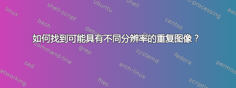 如何找到可能具有不同分辨率的重复图像？