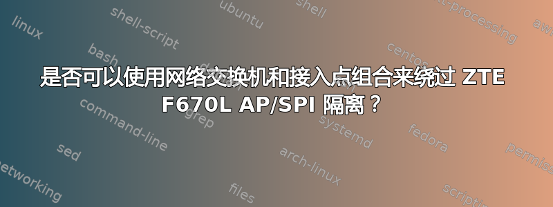 是否可以使用网络交换机和接入点组合来绕过 ZTE F670L AP/SPI 隔离？