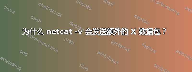 为什么 netcat -v 会发送额外的 X 数据包？