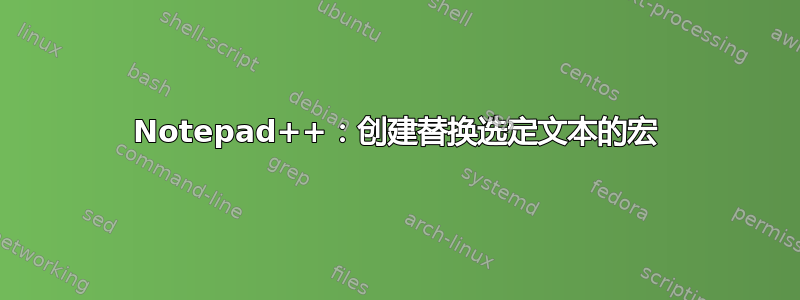 Notepad++：创建替换选定文本的宏