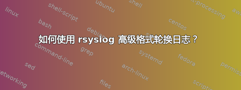 如何使用 rsyslog 高级格式轮换日志？