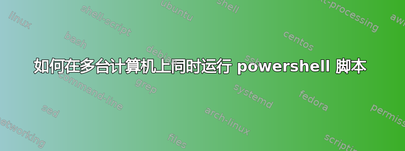 如何在多台计算机上同时运行 powershell 脚本