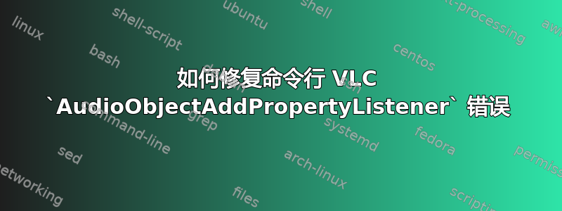 如何修复命令行 VLC `AudioObjectAddPropertyListener` 错误