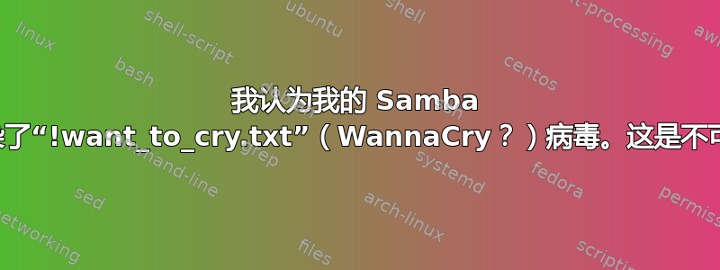 我认为我的 Samba 服务器上感染了“!want_to_cry.txt”（WannaCry？）病毒。这是不可避免的吗？