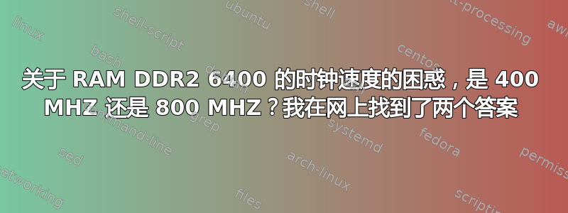 关于 RAM DDR2 6400 的时钟速度的困惑，是 400 MHZ 还是 800 MHZ？我在网上找到了两个答案