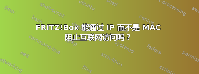 FRITZ!Box 能通过 IP 而不是 MAC 阻止互联网访问吗？