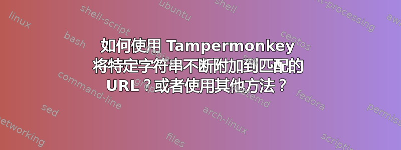 如何使用 Tampermonkey 将特定字符串不断附加到匹配的 URL？或者使用其他方法？