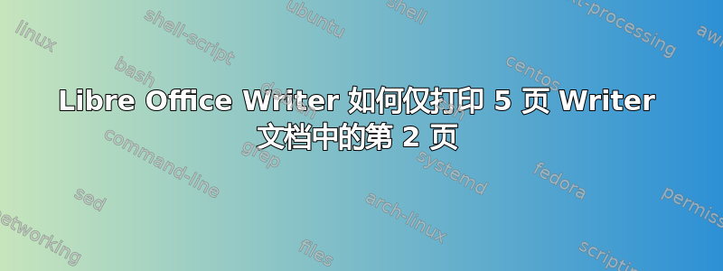 Libre Office Writer 如何仅打印 5 页 Writer 文档中的第 2 页