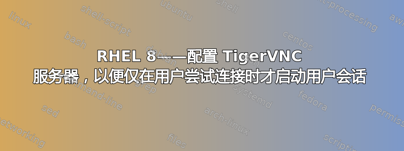 RHEL 8——配置 TigerVNC 服务器，以便仅在用户尝试连接时才启动用户会话