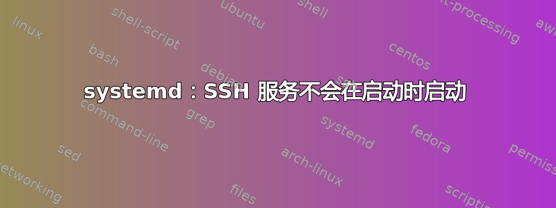 systemd：SSH 服务不会在启动时启动