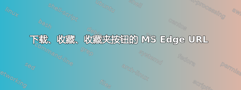 下载、收藏、收藏夹按钮的 MS Edge URL