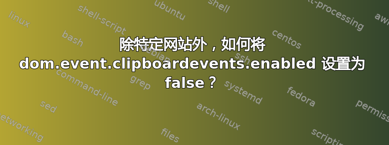 除特定网站外，如何将 dom.event.clipboardevents.enabled 设置为 false？