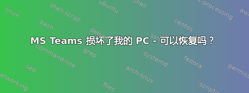 MS Teams 损坏了我的 PC - 可以恢复吗？