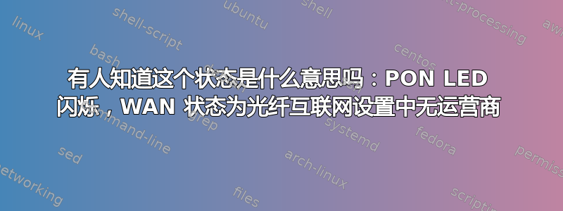 有人知道这个状态是什么意思吗：PON LED 闪烁，WAN 状态为光纤互联网设置中无运营商