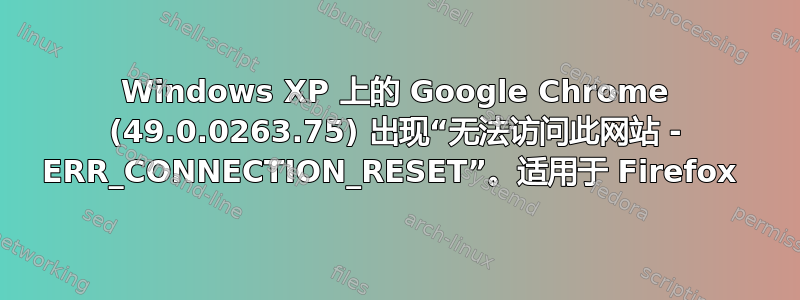 Windows XP 上的 Google Chrome (49.0.0263.75) 出现“无法访问此网站 - ERR_CONNECTION_RESET”。适用于 Firefox 