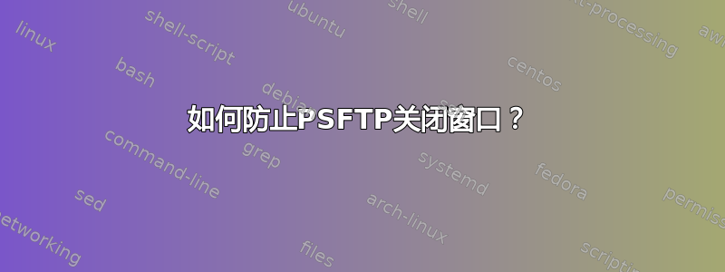 如何防止PSFTP关闭窗口？