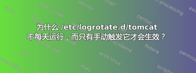 为什么 /etc/logrotate.d/tomcat 不每天运行，而只有手动触发它才会生效？