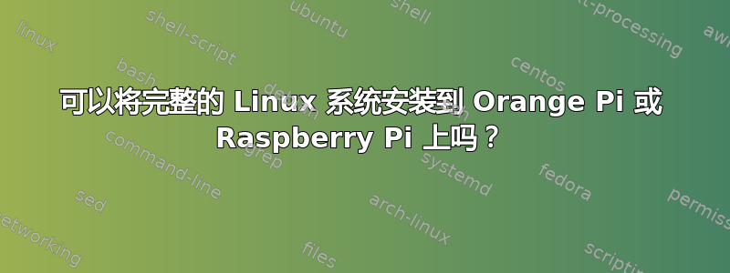 可以将完整的 Linux 系统安装到 Orange Pi 或 Raspberry Pi 上吗？