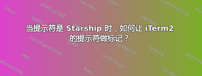 当提示符是 Starship 时，如何让 iTerm2 的提示符做标记？