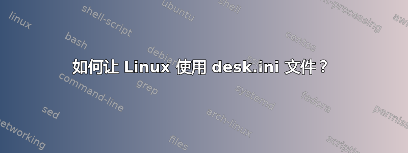 如何让 Linux 使用 desk.ini 文件？