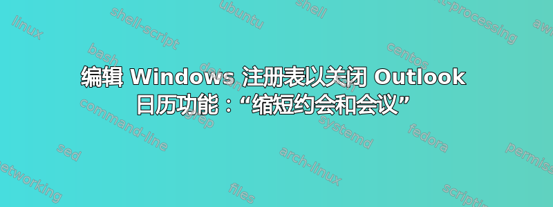 编辑 Windows 注册表以关闭 Outlook 日历功能：“缩短约会和会议”