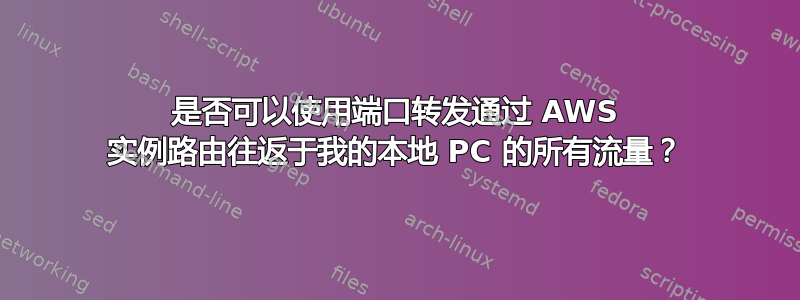 是否可以使用端口转发通过 AWS 实例路由往返于我的本地 PC 的所有流量？