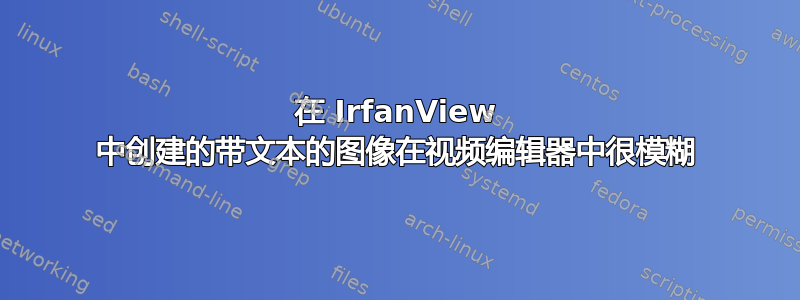 在 IrfanView 中创建的带文本的图像在视频编辑器中很模糊