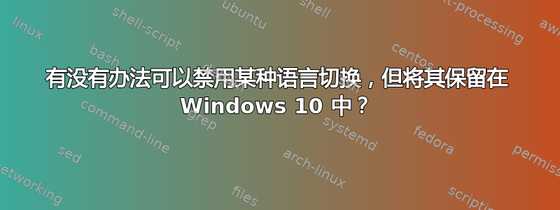 有没有办法可以禁用某种语言切换，但将其保留在 Windows 10 中？