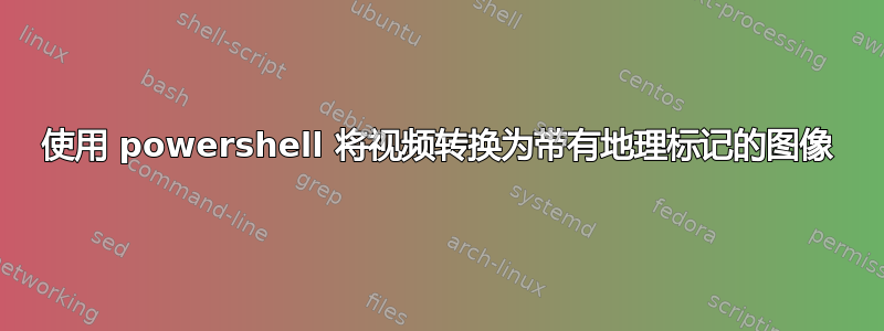 使用 powershell 将视频转换为带有地理标记的图像