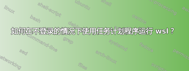 如何在不登录的情况下使用任务计划程序运行 wsl？