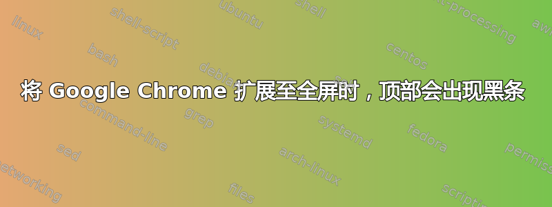 将 Google Chrome 扩展至全屏时，顶部会出现黑条