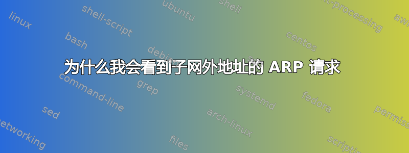 为什么我会看到子网外地址的 ARP 请求