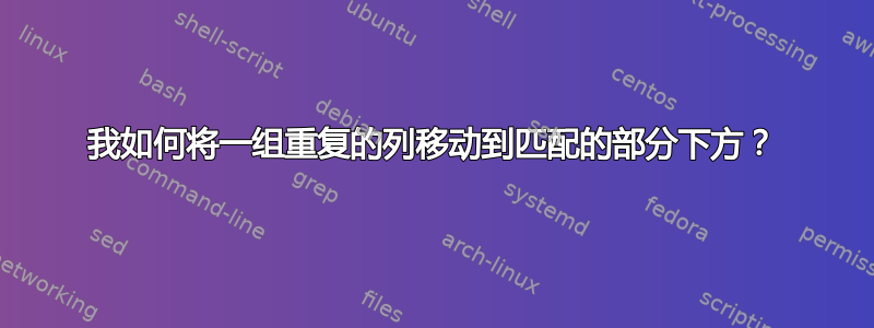 我如何将一组重复的列移动到匹配的部分下方？