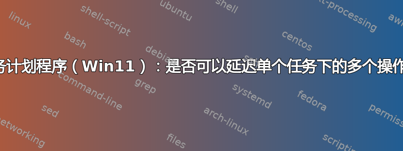 任务计划程序（Win11）：是否可以延迟单个任务下的多个操作？