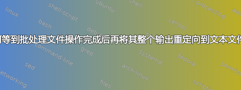 如何等到批处理文件操作完成后再将其整个输出重定向到文本文件？