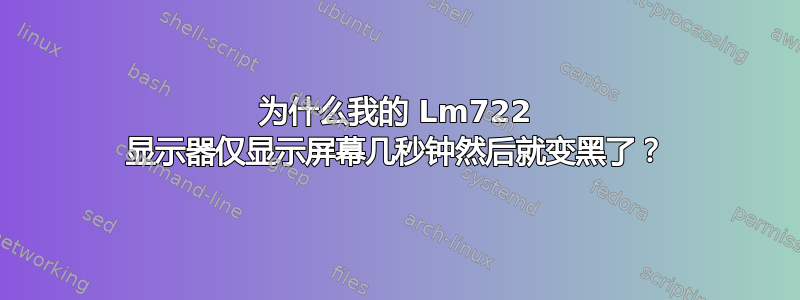 为什么我的 Lm722 显示器仅显示屏幕几秒钟然后就变黑了？