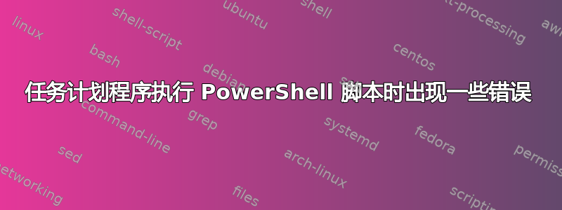 任务计划程序执行 PowerShell 脚本时出现一些错误