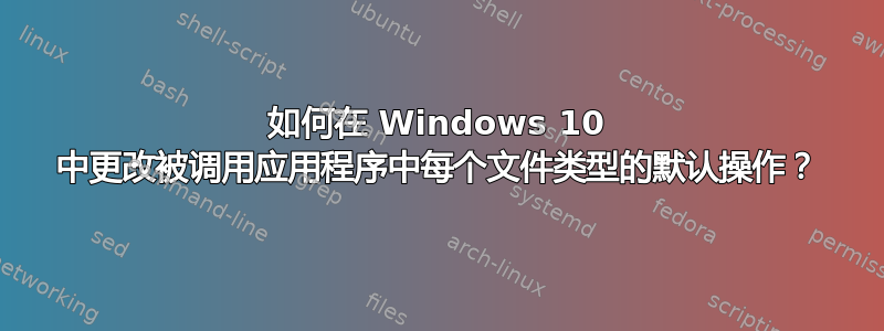 如何在 Windows 10 中更改被调用应用程序中每个文件类型的默认操作？