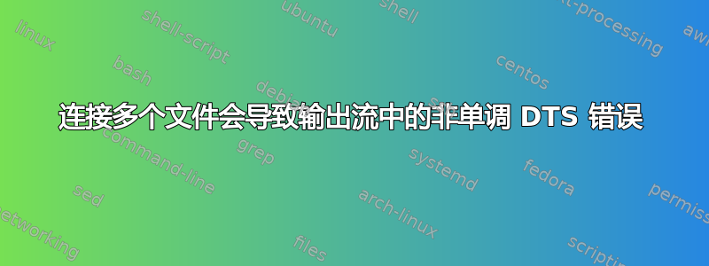 连接多个文件会导致输出流中的非单调 DTS 错误