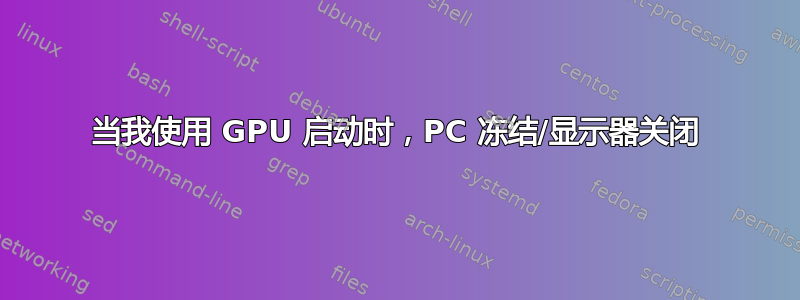 当我使用 GPU 启动时，PC 冻结/显示器关闭