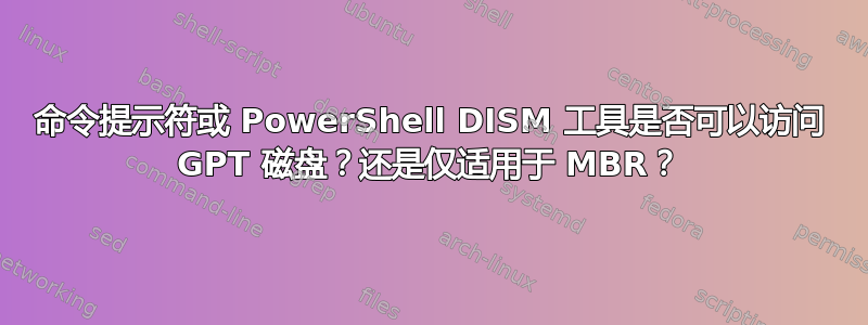 命令提示符或 PowerShell DISM 工具是否可以访问 GPT 磁盘？还是仅适用于 MBR？