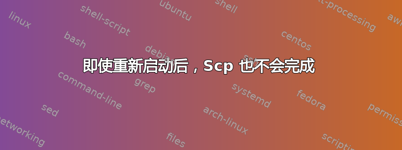 即使重新启动后，Scp 也不会完成