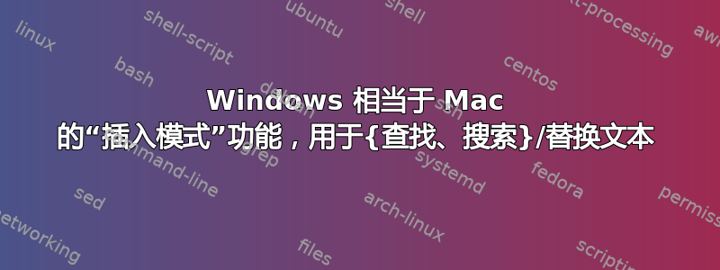 Windows 相当于 Mac 的“插入模式”功能，用于{查找、搜索}/替换文本