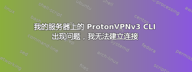 我的服务器上的 ProtonVPNv3 CLI 出现问题，我无法建立连接