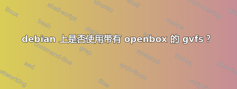 debian 上是否使用带有 openbox 的 gvfs？