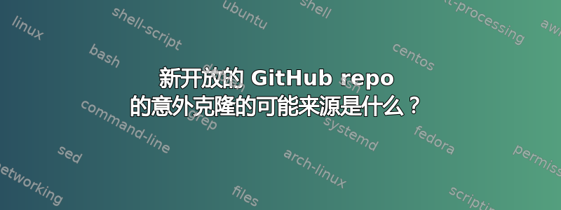 新开放的 GitHub repo 的意外克隆的可能来源是什么？