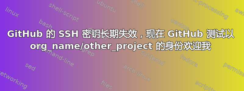 GitHub 的 SSH 密钥长期失效，现在 GitHub 测试以 org_name/other_project 的身份欢迎我